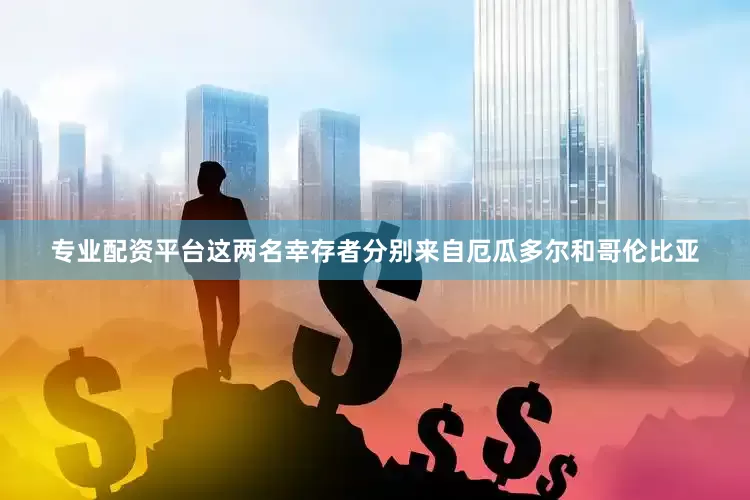 专业配资平台这两名幸存者分别来自厄瓜多尔和哥伦比亚