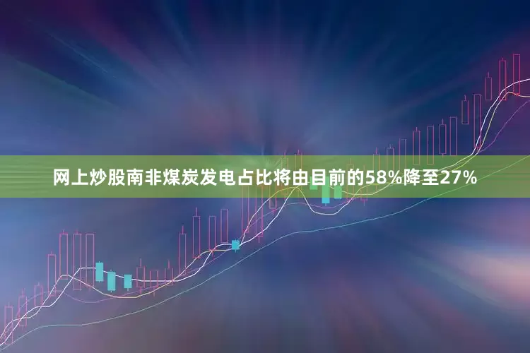 网上炒股南非煤炭发电占比将由目前的58%降至27%